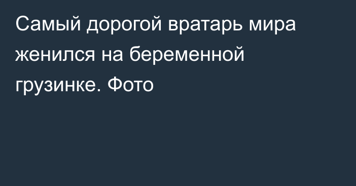 Самый дорогой вратарь мира женился на беременной грузинке. Фото