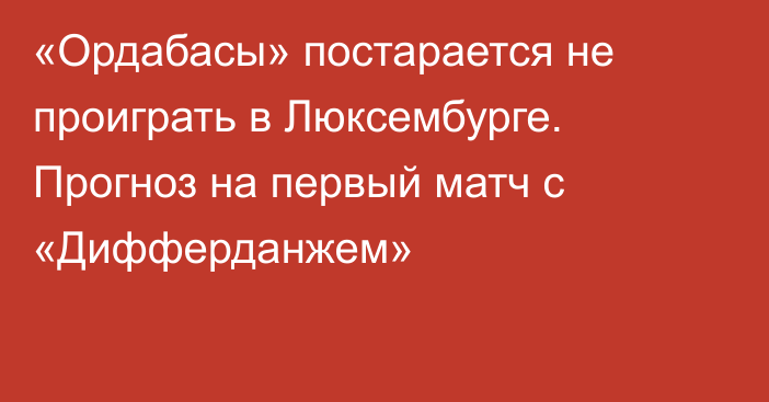 «Ордабасы» постарается не проиграть в Люксембурге. Прогноз на первый матч с «Дифферданжем»