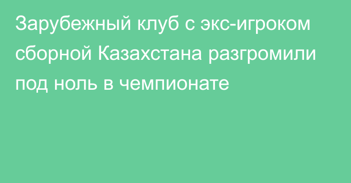 Зарубежный клуб с экс-игроком сборной Казахстана разгромили под ноль в чемпионате