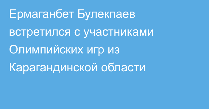 Ермаганбет Булекпаев встретился с участниками Олимпийских игр из Карагандинской области