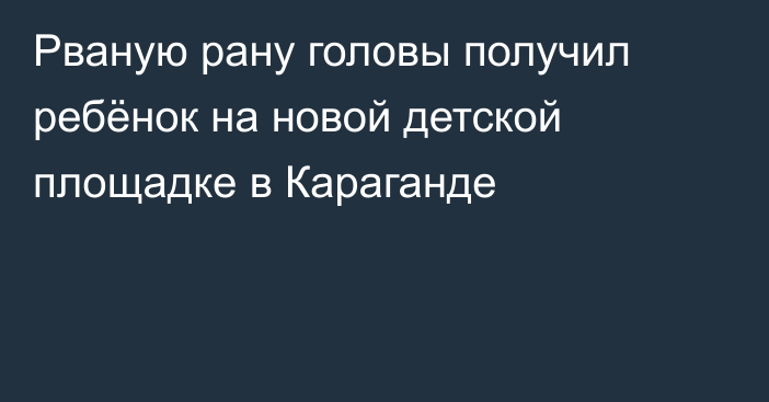 Рваную рану головы получил ребёнок на новой детской площадке в Караганде