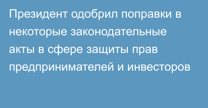 Президент одобрил поправки в некоторые законодательные акты в сфере защиты прав предпринимателей и инвесторов