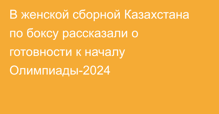 В женской сборной Казахстана по боксу рассказали о готовности к началу Олимпиады-2024