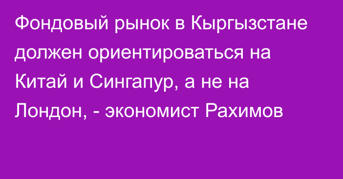 Фондовый рынок в Кыргызстане должен ориентироваться на Китай и Сингапур, а не на Лондон, - экономист Рахимов