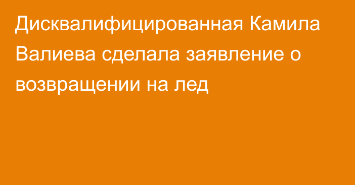 Дисквалифицированная Камила Валиева сделала заявление о возвращении на лед