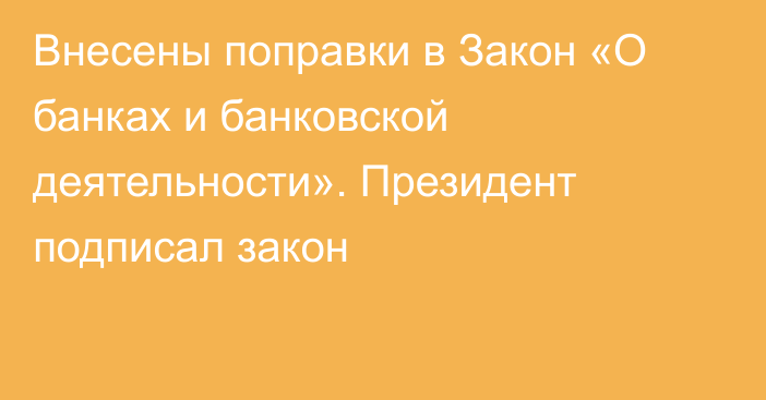 Внесены поправки в Закон «О банках и банковской деятельности». Президент подписал закон