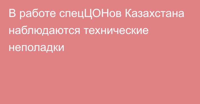 В работе спецЦОНов Казахстана наблюдаются технические неполадки