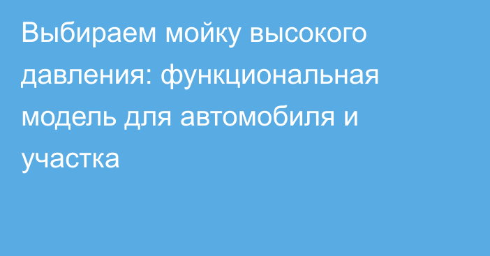 Выбираем мойку высокого давления: функциональная модель для автомобиля и участка