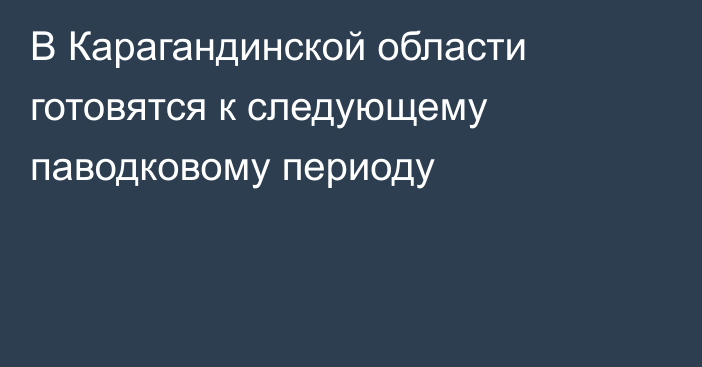 В Карагандинской области готовятся к следующему паводковому периоду