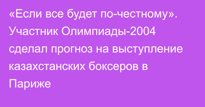 «Если все будет по-честному». Участник Олимпиады-2004 сделал прогноз на выступление казахстанских боксеров в Париже