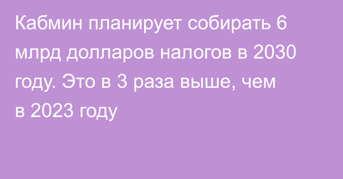 Кабмин планирует собирать 6 млрд долларов налогов в 2030 году. Это в 3 раза выше, чем в 2023 году