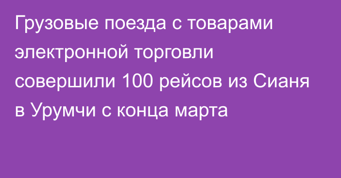 Грузовые поезда с товарами электронной торговли совершили 100 рейсов из Сианя в Урумчи с конца марта