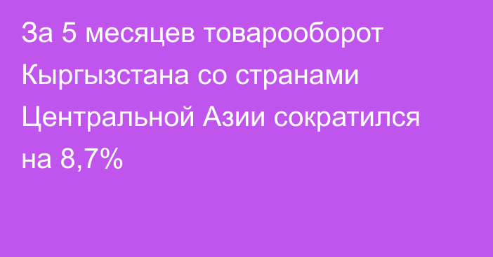 За 5 месяцев товарооборот Кыргызстана со странами Центральной Азии сократился на 8,7%