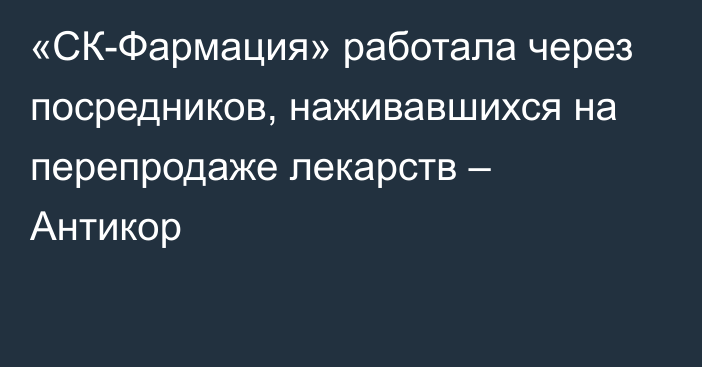 «СК-Фармация» работала через посредников, наживавшихся на перепродаже лекарств – Антикор