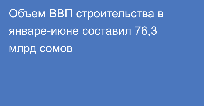 Объем ВВП строительства в январе-июне составил 76,3 млрд сомов