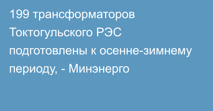 199 трансформаторов Токтогульского РЭС подготовлены к осенне-зимнему периоду, - Минэнерго