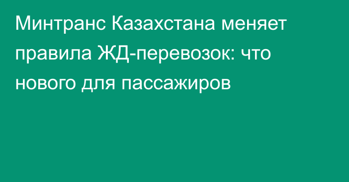 Минтранс Казахстана меняет правила ЖД-перевозок: что нового для пассажиров