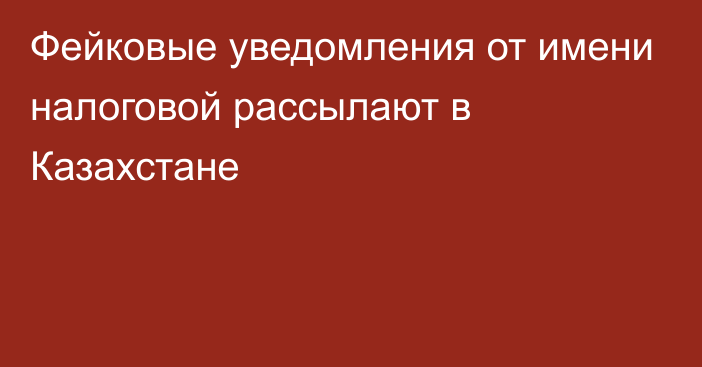 Фейковые уведомления от имени налоговой рассылают в Казахстане