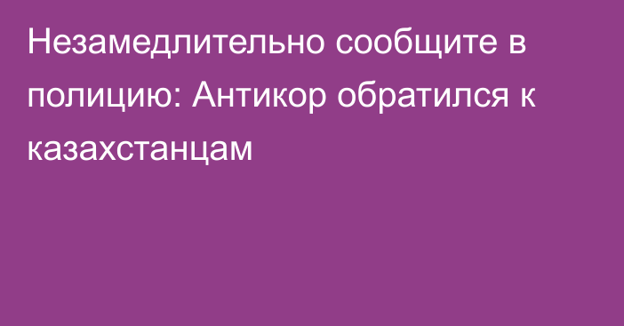 Незамедлительно сообщите в полицию: Антикор обратился к казахстанцам