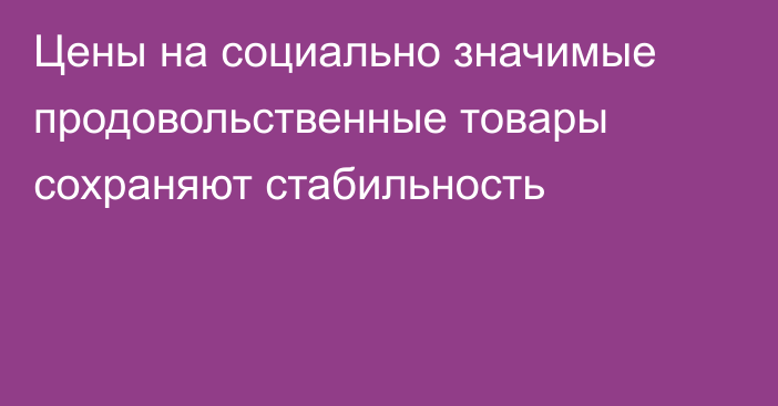 Цены на социально значимые продовольственные товары сохраняют стабильность