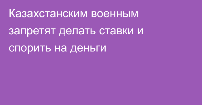 Казахстанским военным запретят делать ставки и спорить на деньги