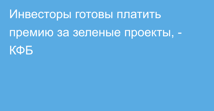 Инвесторы готовы платить премию за зеленые проекты, - КФБ