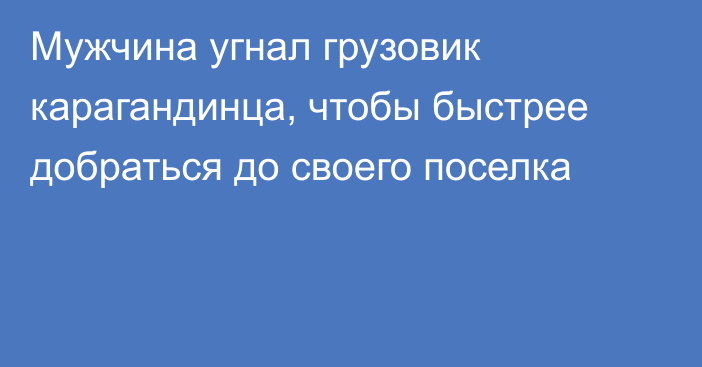 Мужчина угнал грузовик карагандинца, чтобы быстрее добраться до своего поселка