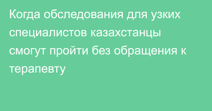 Когда обследования для узких специалистов казахстанцы смогут пройти без обращения к терапевту