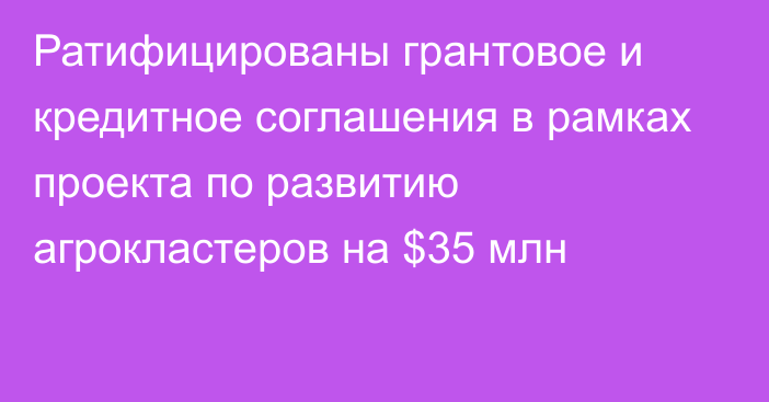 Ратифицированы грантовое и кредитное соглашения в рамках проекта по развитию агрокластеров на $35 млн