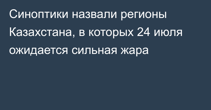 Синоптики назвали регионы Казахстана, в которых 24 июля ожидается сильная жара