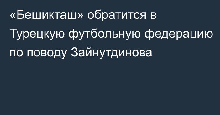 «Бешикташ» обратится в Турецкую футбольную федерацию по поводу Зайнутдинова