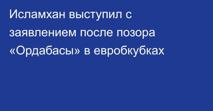 Исламхан выступил с заявлением после позора «Ордабасы» в евробкубках