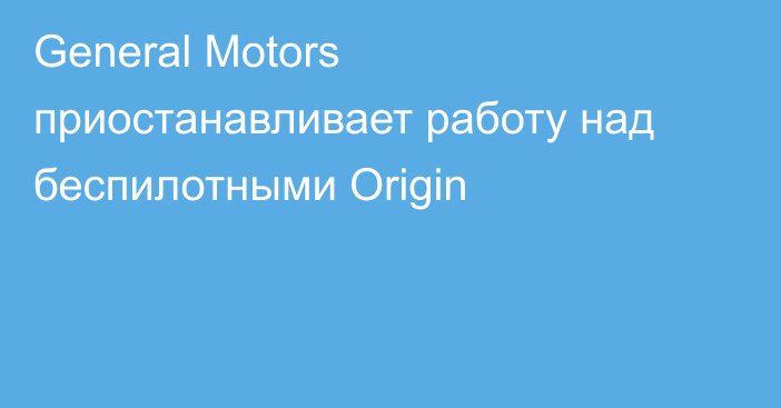 General Motors приостанавливает работу над беспилотными Origin