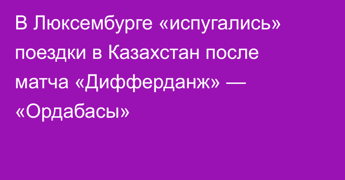 В Люксембурге «испугались» поездки в Казахстан после матча «Дифферданж» — «Ордабасы»