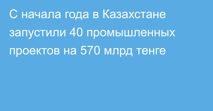 С начала года в Казахстане запустили 40 промышленных проектов на 570 млрд тенге