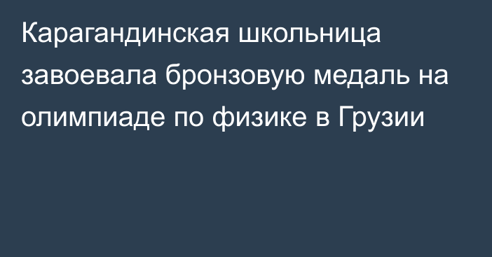 Карагандинская школьница завоевала бронзовую медаль на олимпиаде по физике в Грузии