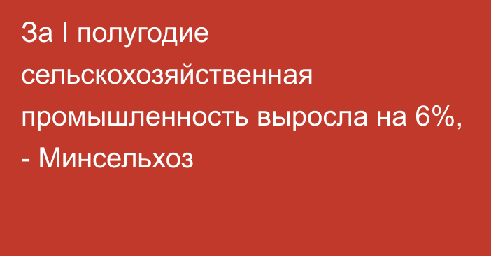 За I полугодие сельскохозяйственная промышленность выросла на 6%, - Минсельхоз