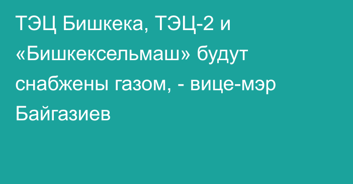 ТЭЦ Бишкека, ТЭЦ-2 и «Бишкексельмаш» будут снабжены газом, -  вице-мэр Байгазиев