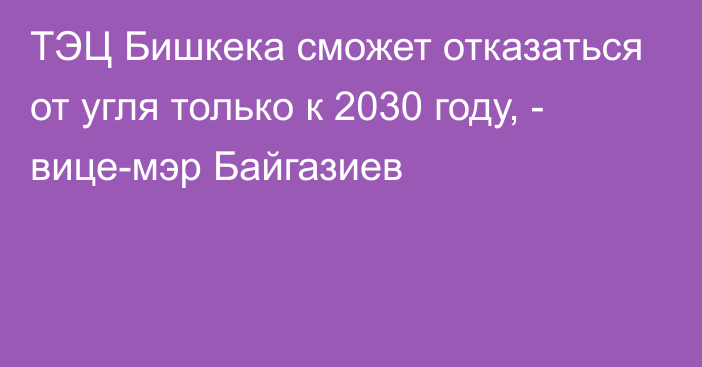 ТЭЦ Бишкека сможет отказаться от угля только к 2030 году, - вице-мэр Байгазиев