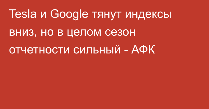 Tesla и Google тянут индексы вниз, но в целом сезон отчетности сильный - АФК