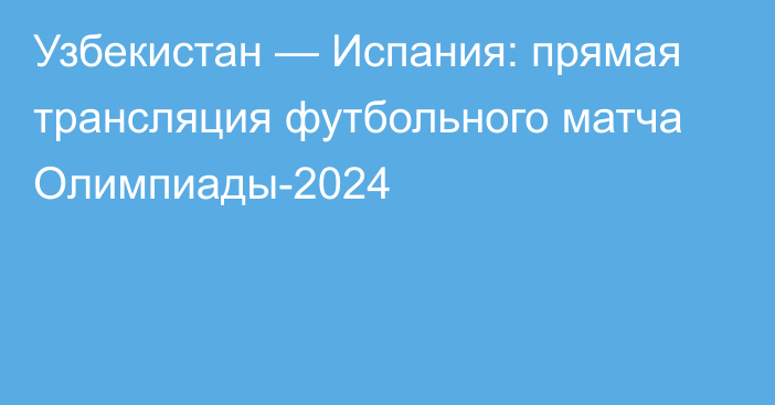 Узбекистан — Испания: прямая трансляция футбольного матча Олимпиады-2024