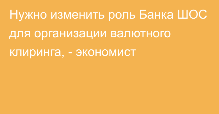 Нужно изменить роль Банка ШОС для организации валютного клиринга, - экономист