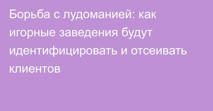 Борьба с лудоманией: как игорные заведения будут идентифицировать и отсеивать клиентов