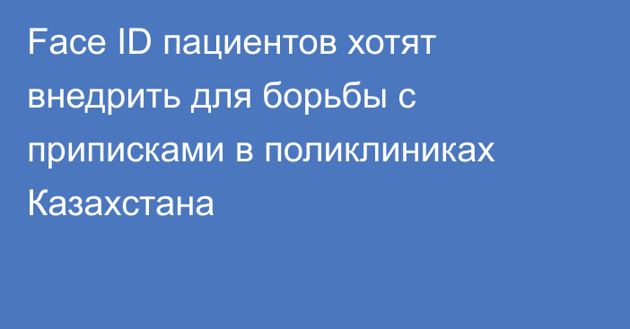 Face ID пациентов хотят внедрить для борьбы с приписками в поликлиниках Казахстана