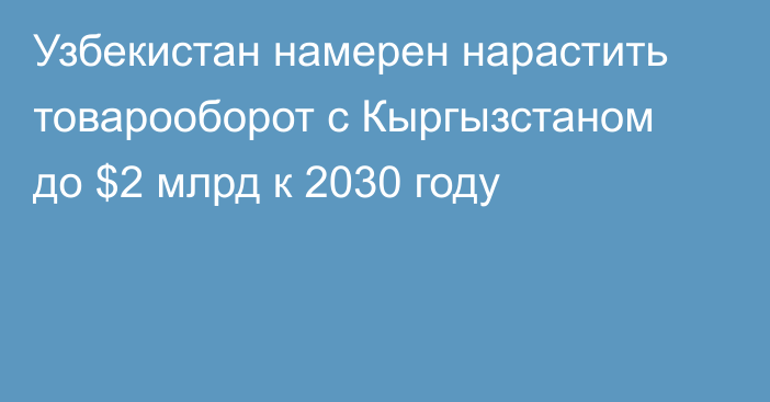 Узбекистан намерен нарастить товарооборот с Кыргызстаном до $2 млрд к 2030 году