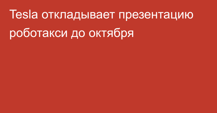 Tesla откладывает презентацию роботакси до октября