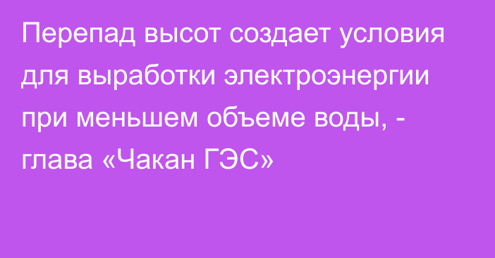 Перепад высот создает условия для выработки электроэнергии при меньшем объеме воды, - глава «Чакан ГЭС»