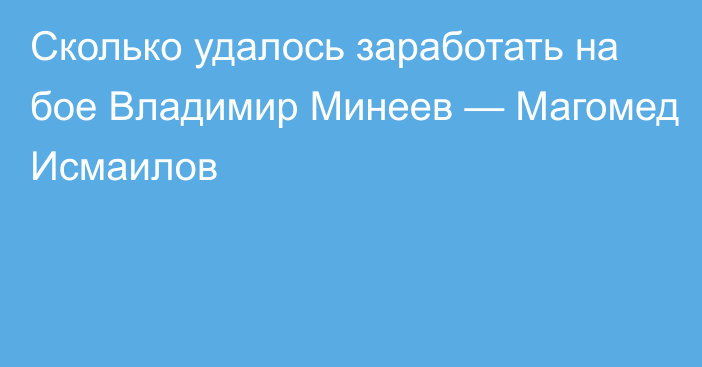 Сколько удалось заработать на бое Владимир Минеев — Магомед Исмаилов