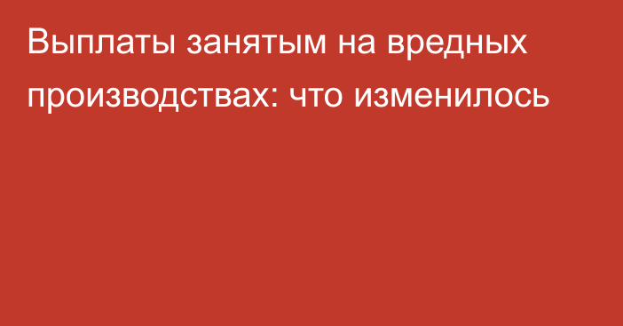 Выплаты занятым на вредных производствах: что изменилось