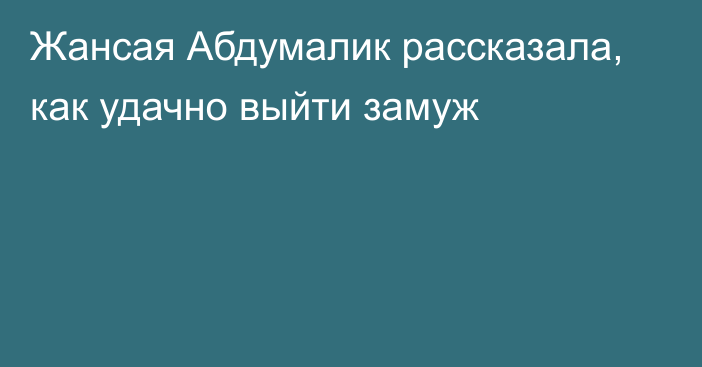 Жансая Абдумалик рассказала, как удачно выйти замуж